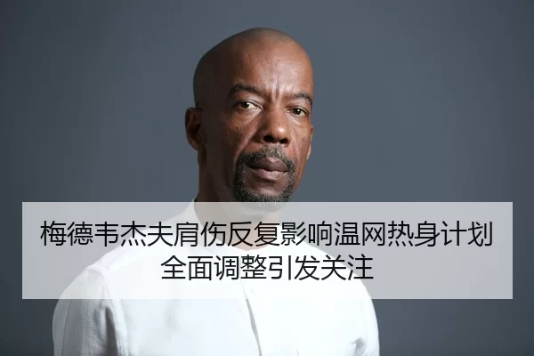 梅德韦杰夫肩伤反复影响温网热身计划全面调整引发关注