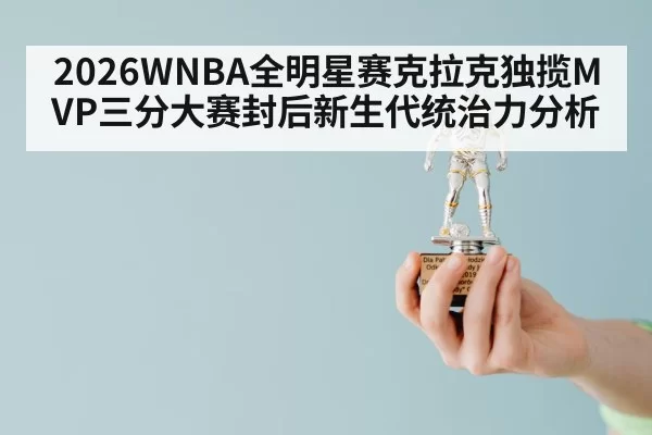 2026WNBA全明星赛克拉克独揽MVP三分大赛封后新生代统治力分析