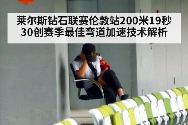 莱尔斯钻石联赛伦敦站200米19秒30创赛季最佳弯道加速技术解析