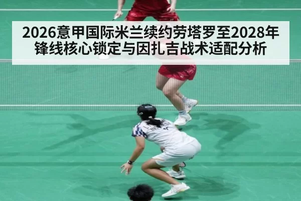 2026意甲国际米兰续约劳塔罗至2028年锋线核心锁定与因扎吉战术适配分析