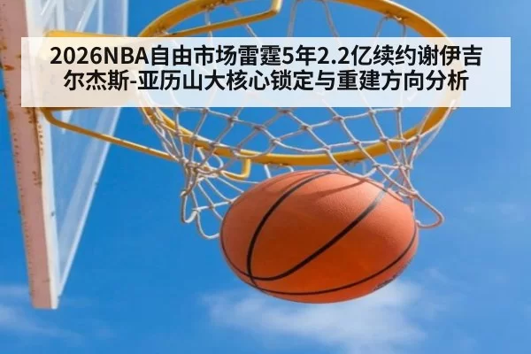 2026NBA自由市场雷霆5年2.2亿续约谢伊吉尔杰斯-亚历山大核心锁定与重建方向分析