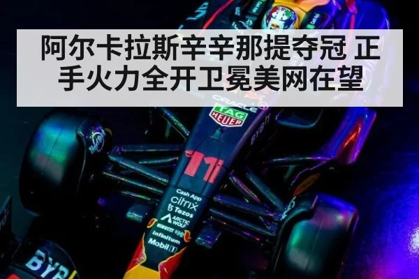 阿尔卡拉斯辛辛那提夺冠 正手火力全开卫冕美网在望