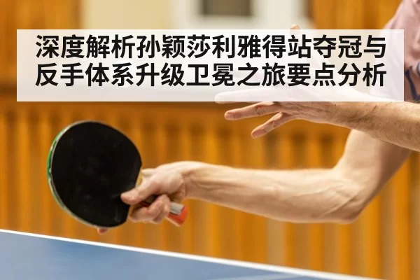 深度解析孙颖莎利雅得站夺冠与反手体系升级卫冕之旅要点分析