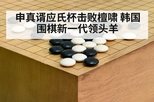 申真谞应氏杯击败檀啸 韩国围棋新一代领头羊