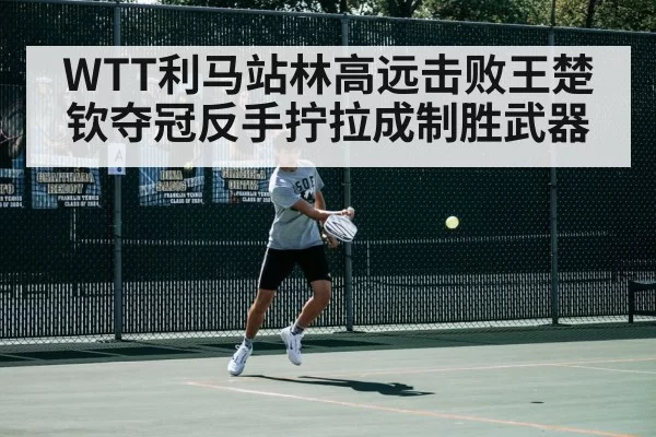WTT利马站林高远击败王楚钦夺冠反手拧拉成制胜武器