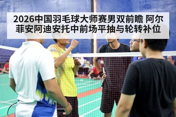 2026中国羽毛球大师赛男双前瞻 阿尔菲安阿迪安托中前场平抽与轮转补位
